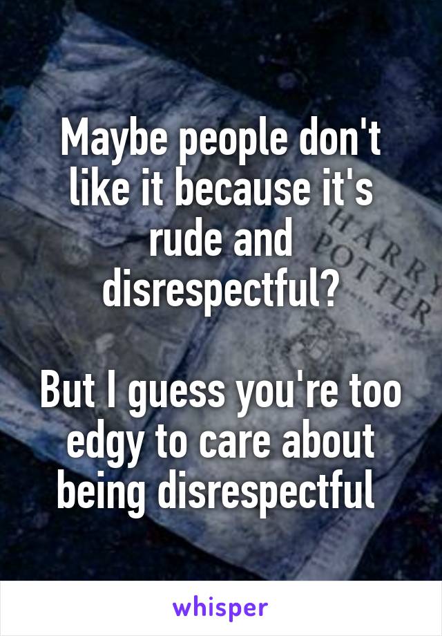 Maybe people don't like it because it's rude and disrespectful?

But I guess you're too edgy to care about being disrespectful 