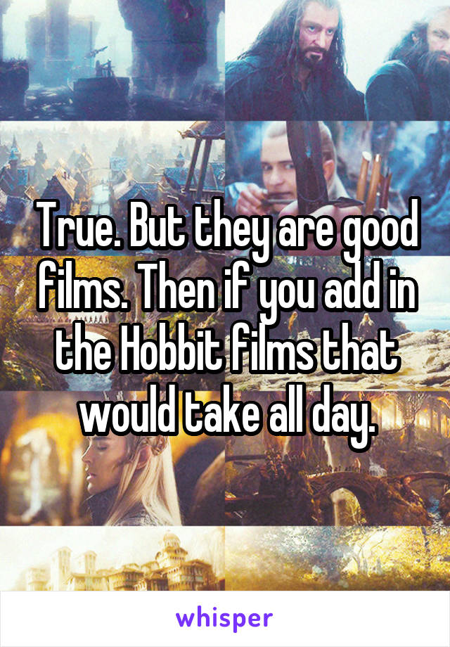 True. But they are good films. Then if you add in the Hobbit films that would take all day.