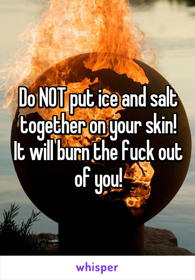 Do NOT put ice and salt together on your skin! It will burn the fuck out of you!