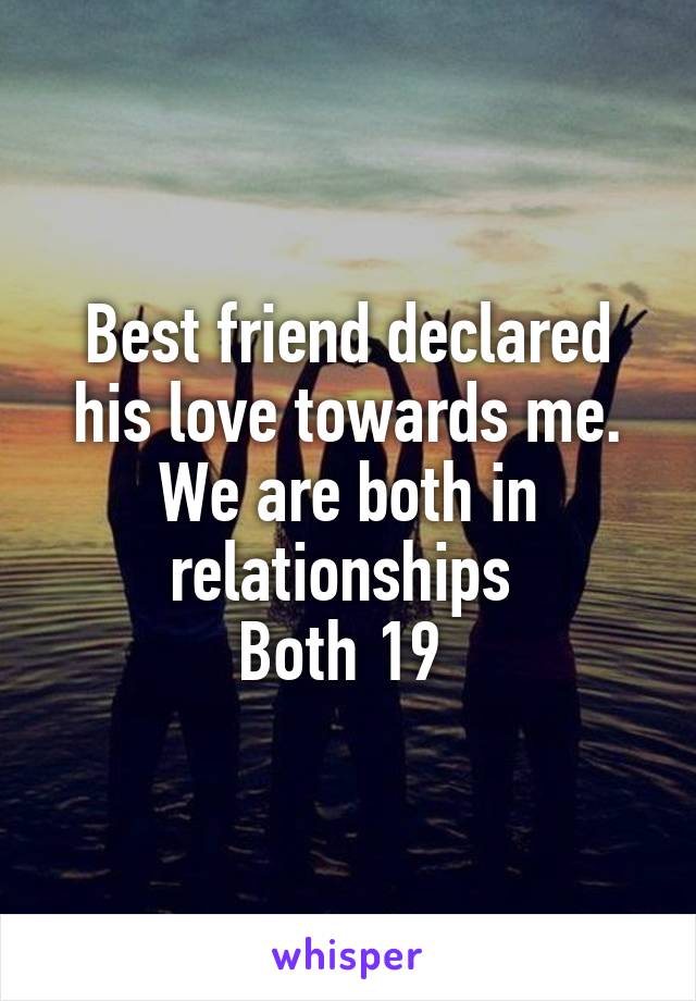 Best friend declared his love towards me. We are both in relationships 
Both 19 