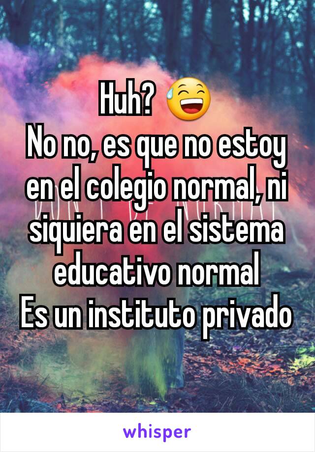 Huh? 😅
No no, es que no estoy en el colegio normal, ni siquiera en el sistema educativo normal
Es un instituto privado
