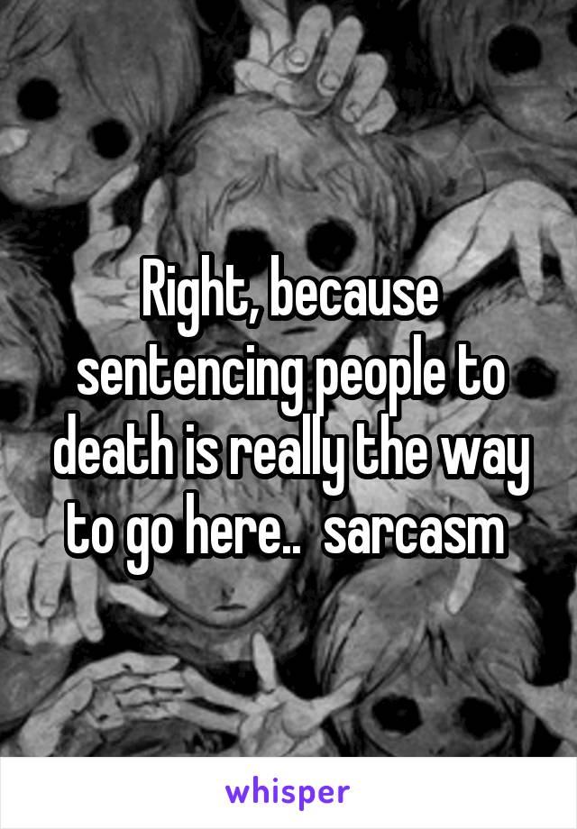 Right, because sentencing people to death is really the way to go here..  sarcasm 