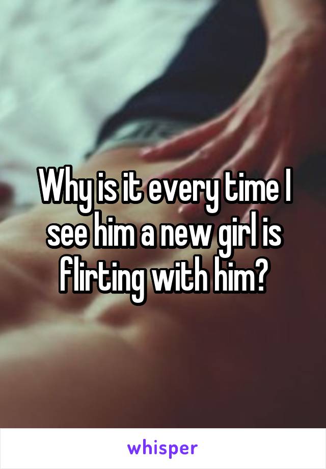 Why is it every time I see him a new girl is flirting with him?