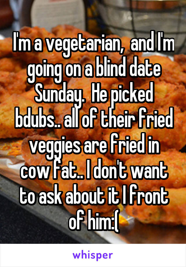 I'm a vegetarian,  and I'm going on a blind date Sunday.  He picked bdubs.. all of their fried veggies are fried in cow fat.. I don't want to ask about it I front of him:(