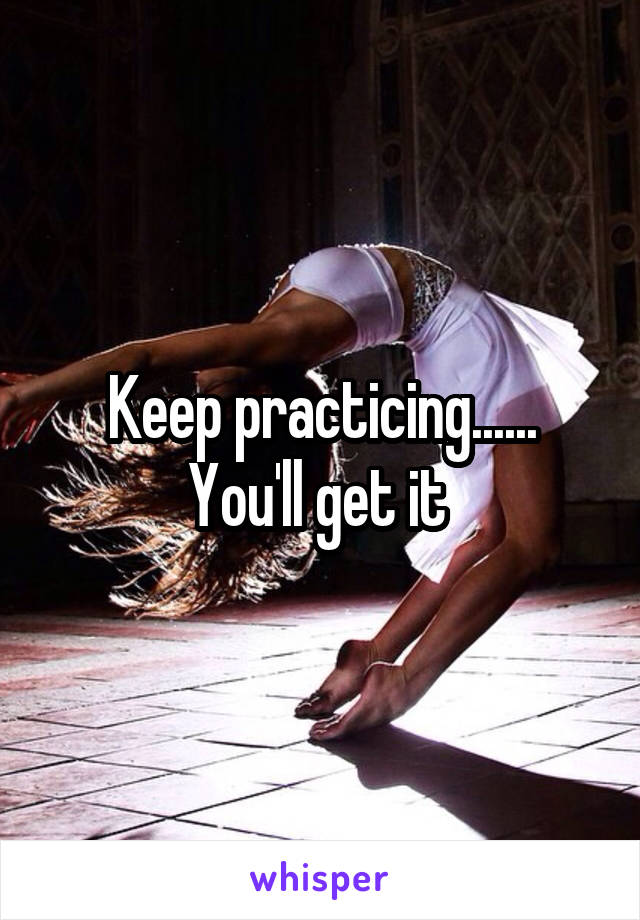 Keep practicing......
You'll get it 