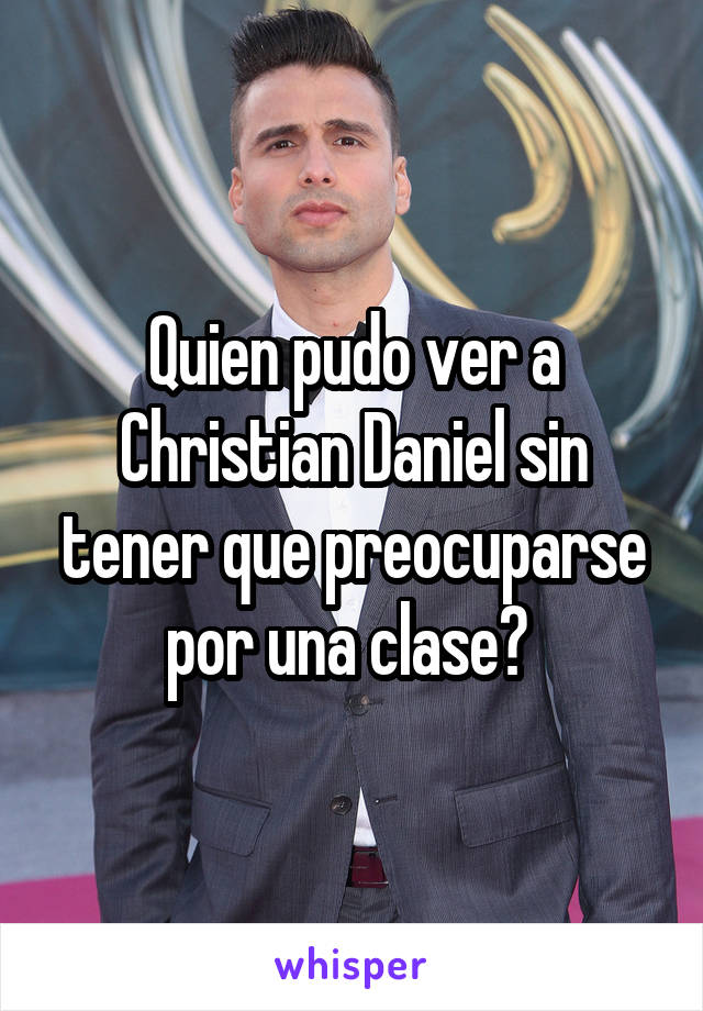 Quien pudo ver a Christian Daniel sin tener que preocuparse por una clase? 