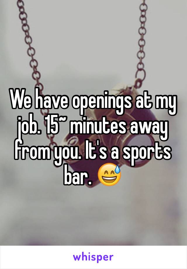 We have openings at my job. 15~ minutes away from you. It's a sports bar. 😅