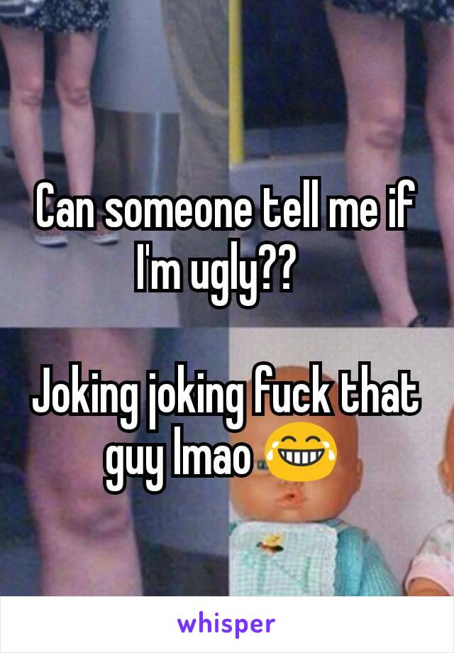 Can someone tell me if I'm ugly??  

Joking joking fuck that guy lmao 😂 