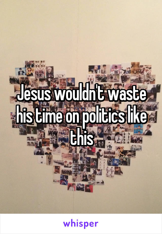 Jesus wouldn't waste his time on politics like this