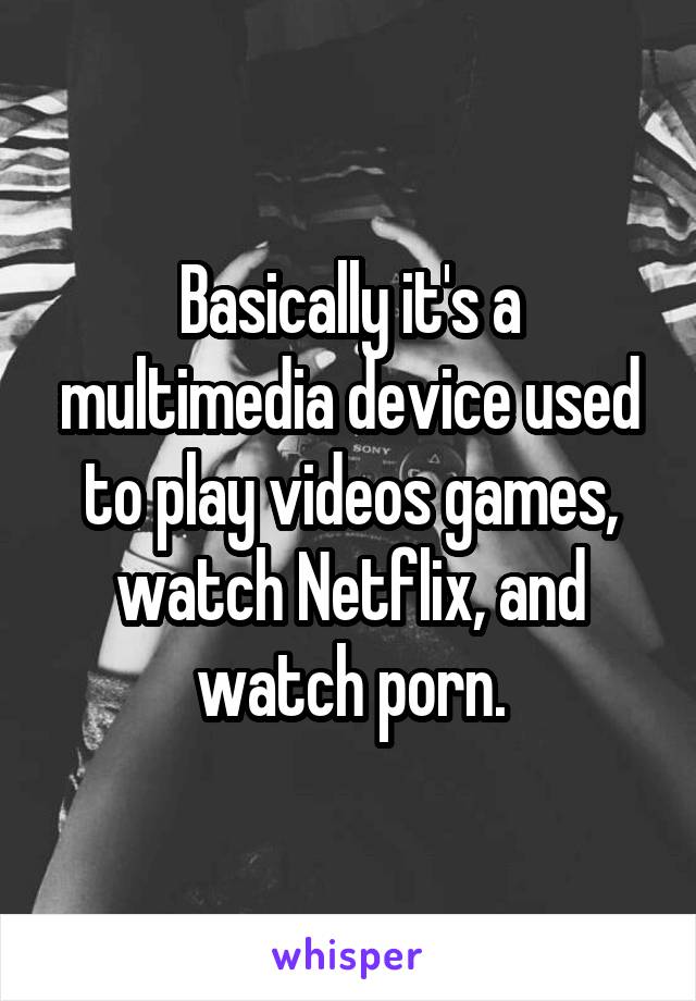 Basically it's a multimedia device used to play videos games, watch Netflix, and watch porn.