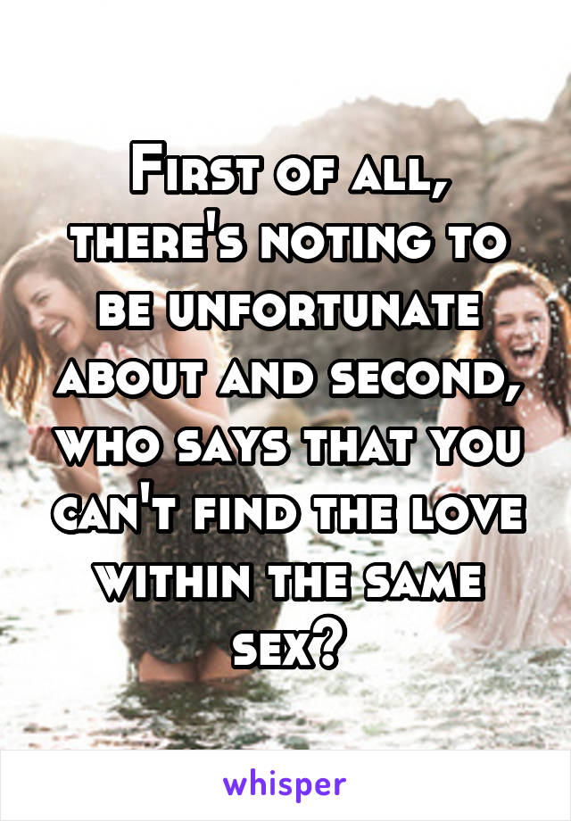 First of all, there's noting to be unfortunate about and second, who says that you can't find the love within the same sex?