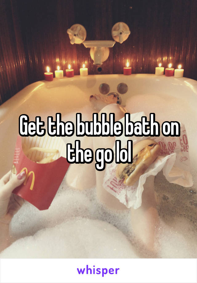 Get the bubble bath on the go lol