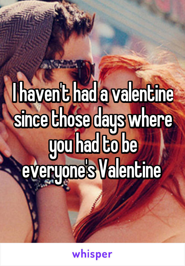 I haven't had a valentine since those days where you had to be everyone's Valentine 