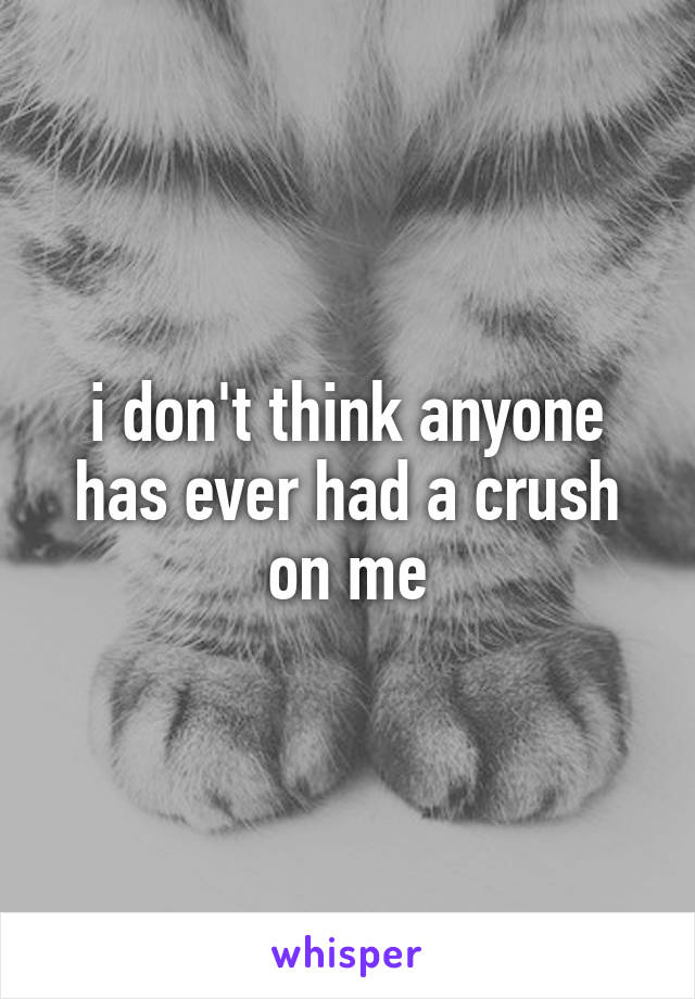 i don't think anyone has ever had a crush on me