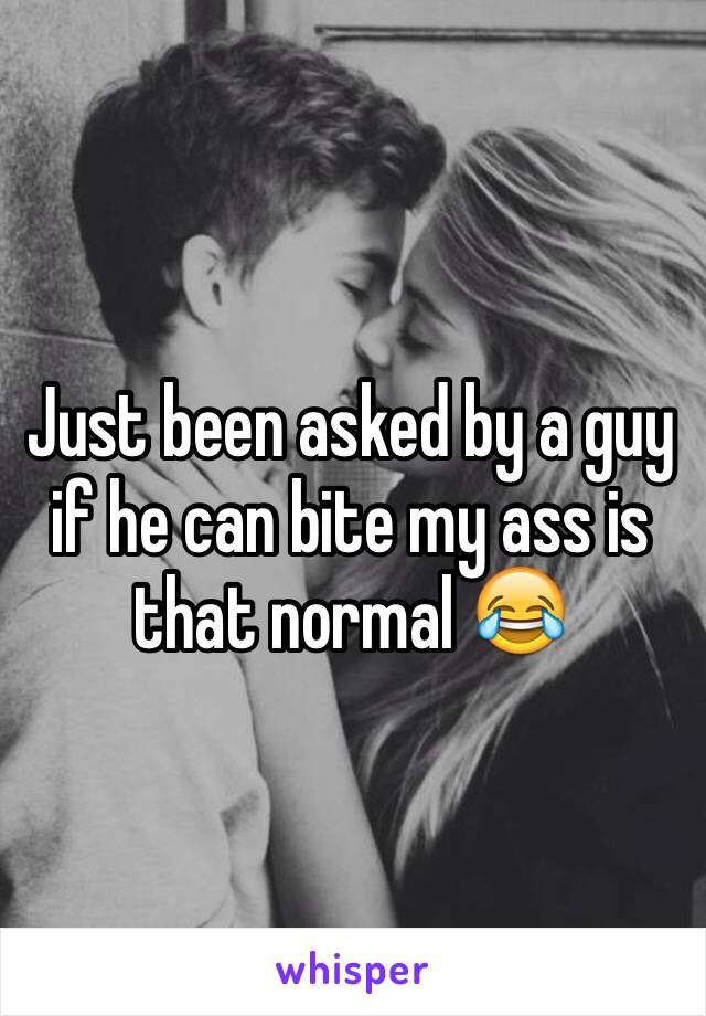 Just been asked by a guy if he can bite my ass is that normal 😂
