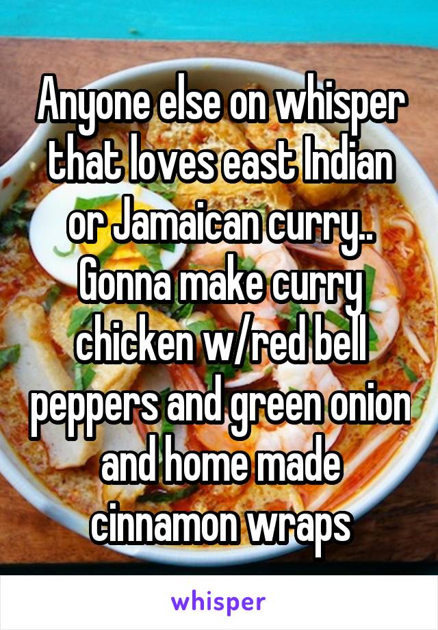Anyone else on whisper that loves east Indian or Jamaican curry..
Gonna make curry chicken w/red bell peppers and green onion and home made cinnamon wraps