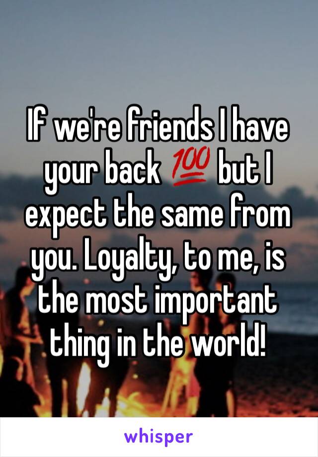 If we're friends I have your back 💯 but I expect the same from you. Loyalty, to me, is the most important thing in the world! 