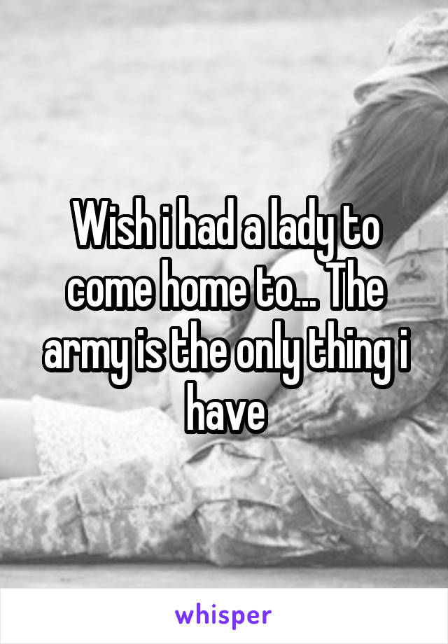 Wish i had a lady to come home to... The army is the only thing i have