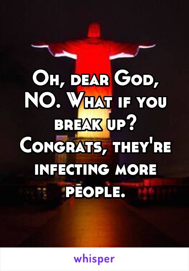 Oh, dear God, NO. What if you break up? Congrats, they're infecting more people.