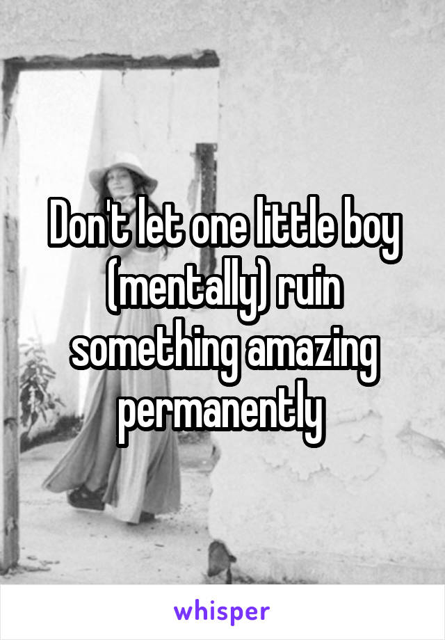 Don't let one little boy (mentally) ruin something amazing permanently 