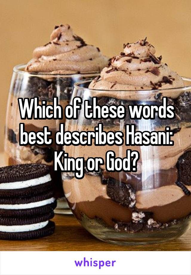 Which of these words best describes Hasani: King or God?