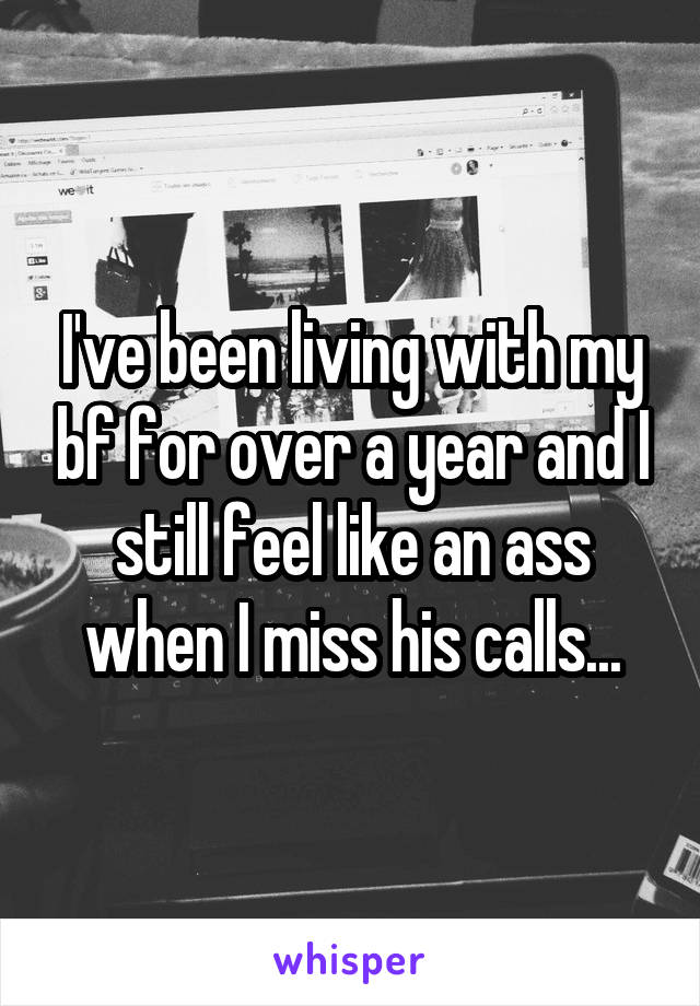 I've been living with my bf for over a year and I still feel like an ass when I miss his calls...