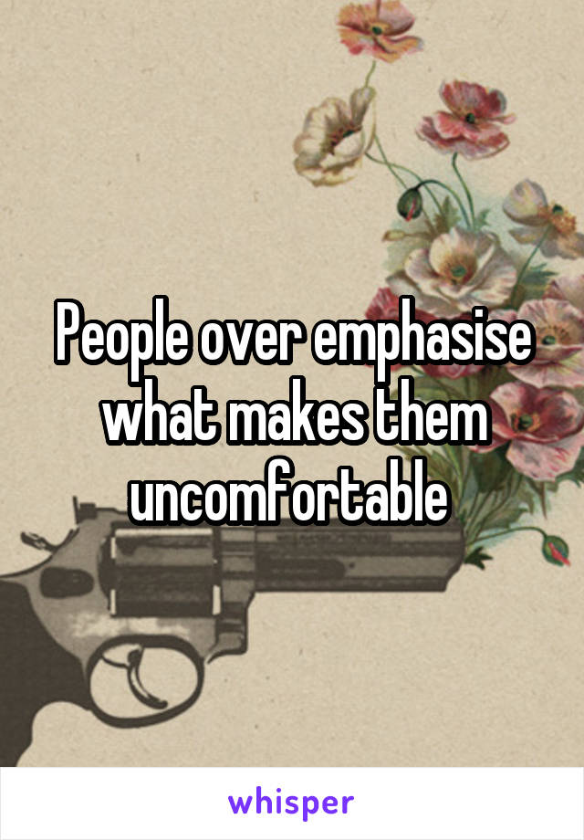 People over emphasise what makes them uncomfortable 
