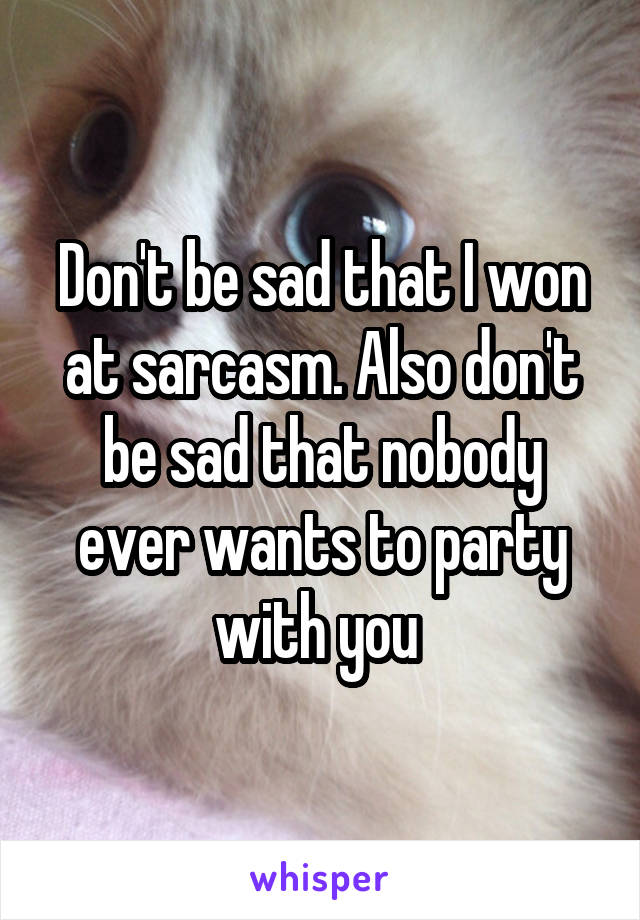 Don't be sad that I won at sarcasm. Also don't be sad that nobody ever wants to party with you 