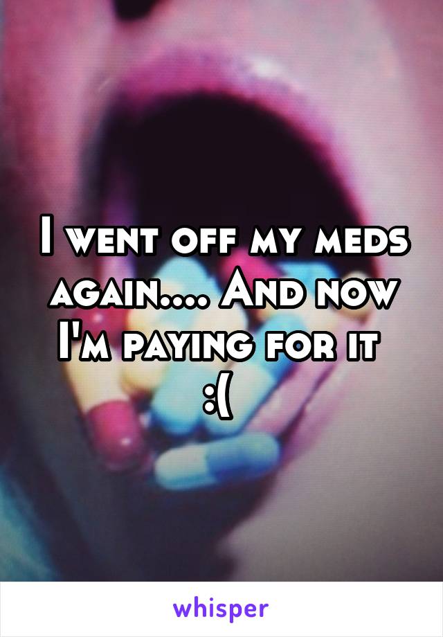 I went off my meds again.... And now I'm paying for it 
:( 