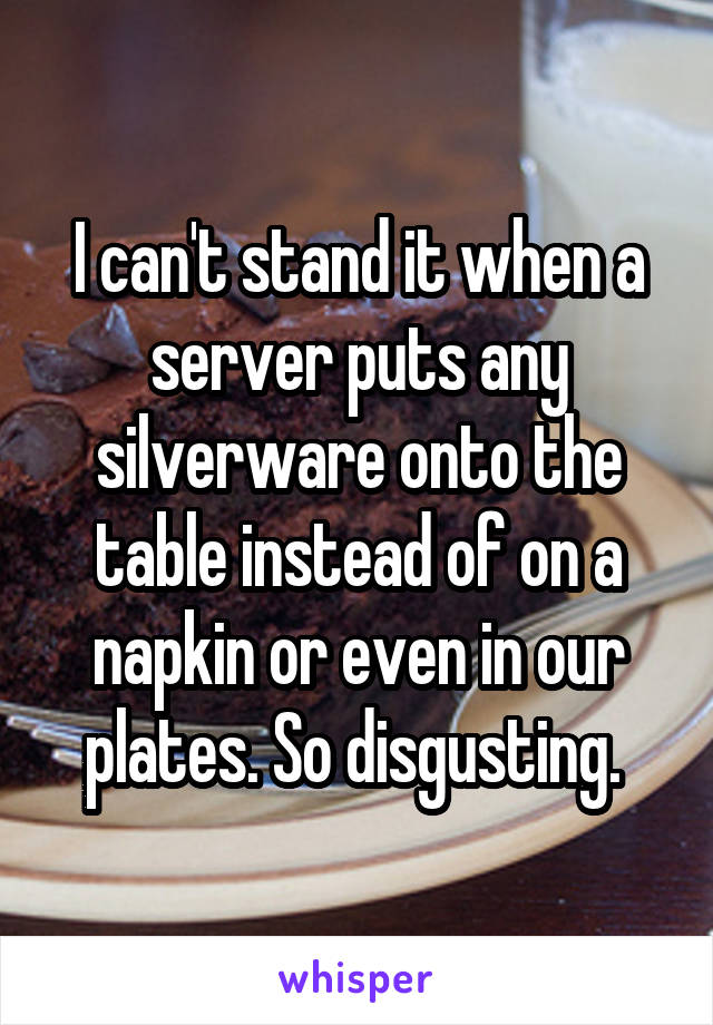 I can't stand it when a server puts any silverware onto the table instead of on a napkin or even in our plates. So disgusting. 