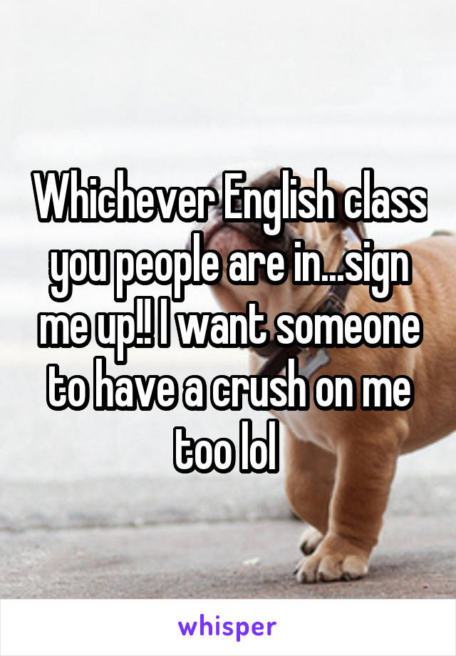 Whichever English class you people are in...sign me up!! I want someone to have a crush on me too lol 