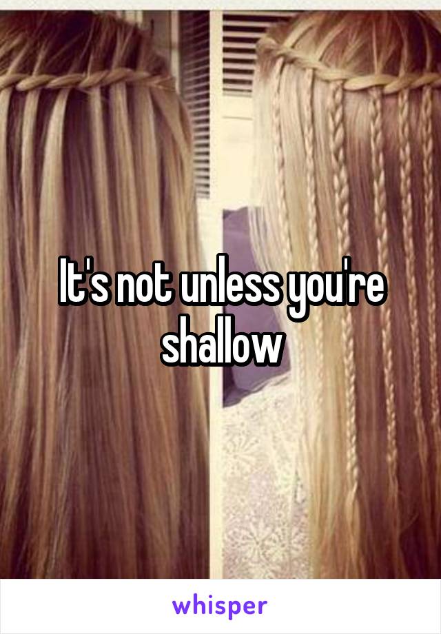 It's not unless you're shallow