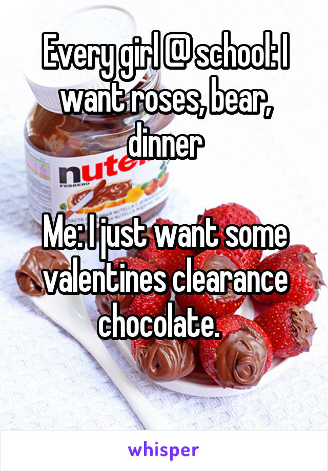 Every girl @ school: I want roses, bear, dinner

Me: I just want some valentines clearance chocolate.  

