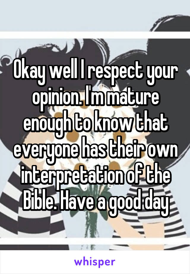 Okay well I respect your opinion. I'm mature enough to know that everyone has their own interpretation of the Bible. Have a good day