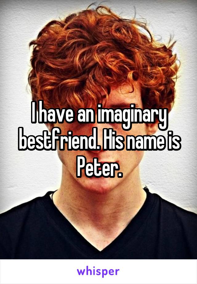 I have an imaginary bestfriend. His name is Peter.