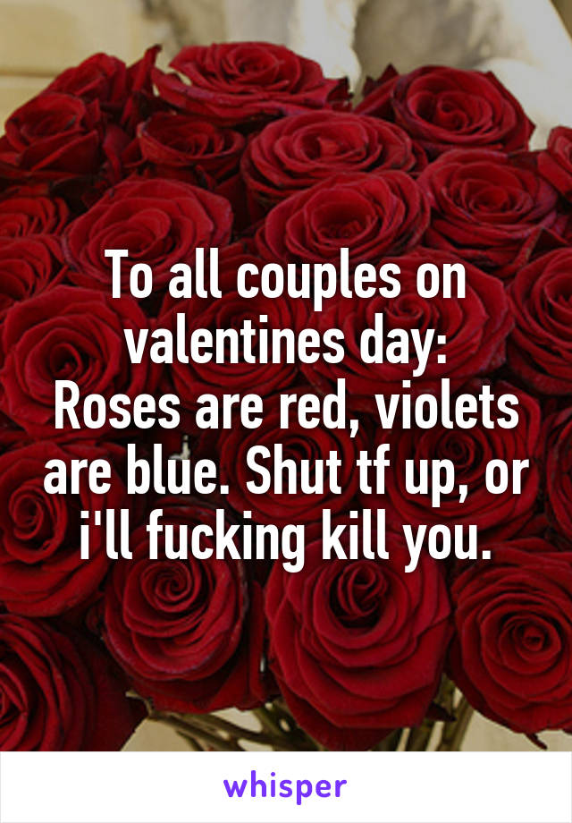 To all couples on valentines day:
Roses are red, violets are blue. Shut tf up, or i'll fucking kill you.