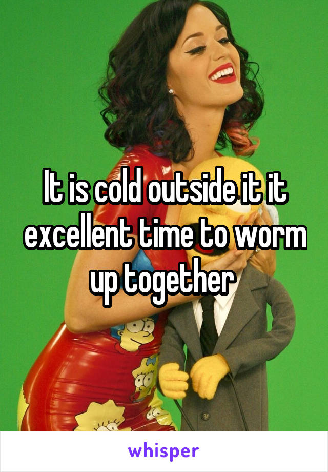 It is cold outside it it excellent time to worm up together 