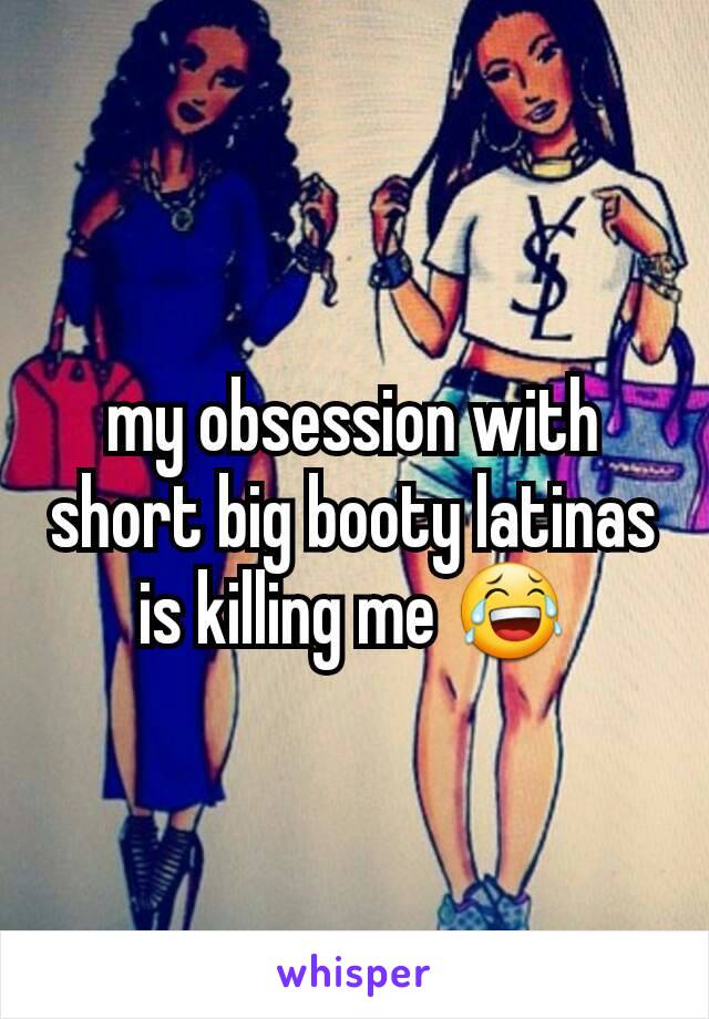 my obsession with short big booty latinas is killing me 😂