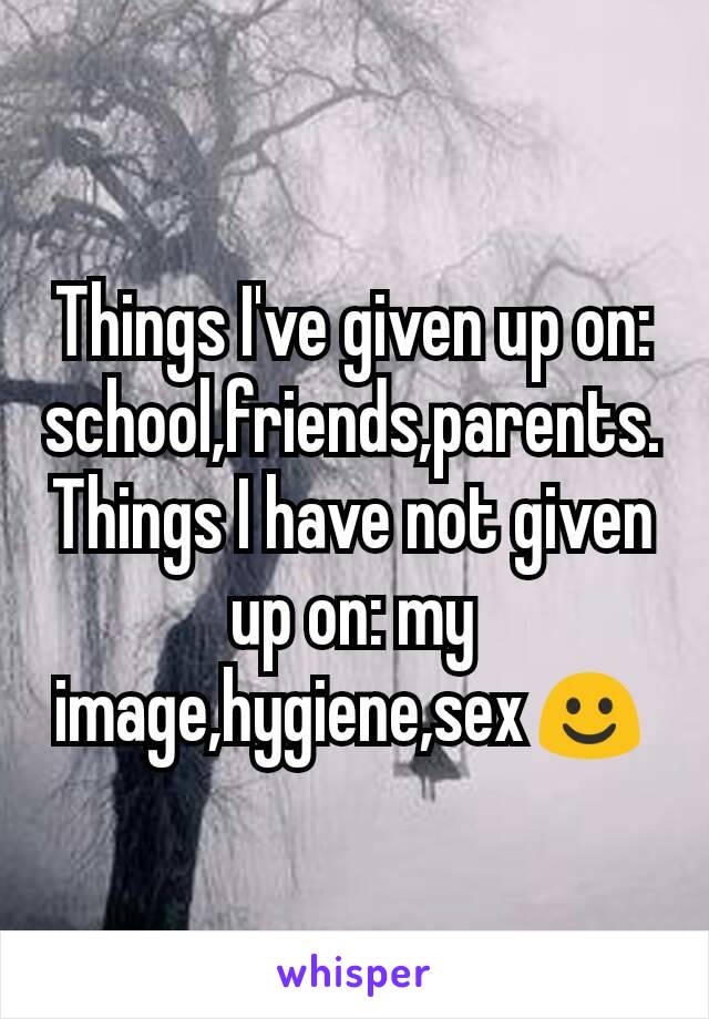 Things I've given up on: school,friends,parents.
Things I have not given up on: my image,hygiene,sex☺