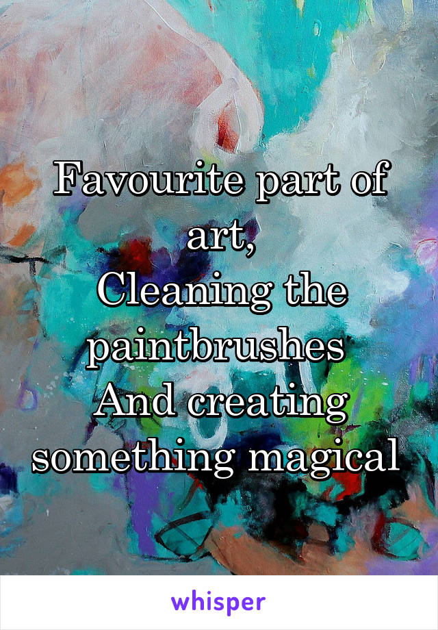 Favourite part of art,
Cleaning the paintbrushes 
And creating something magical 
