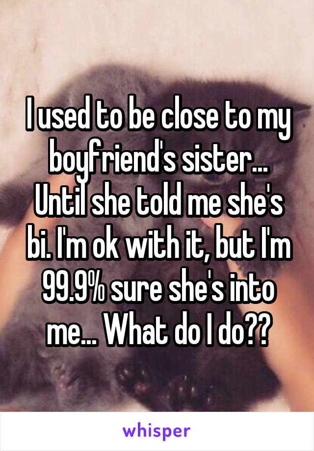 I used to be close to my boyfriend's sister... Until she told me she's bi. I'm ok with it, but I'm 99.9% sure she's into me... What do I do??