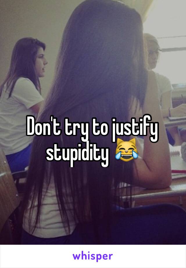 Don't try to justify stupidity 😹