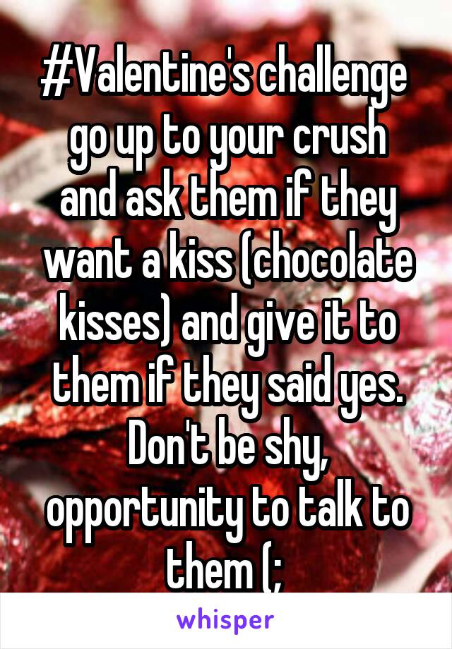 #Valentine's challenge 
go up to your crush and ask them if they want a kiss (chocolate kisses) and give it to them if they said yes. Don't be shy, opportunity to talk to them (; 