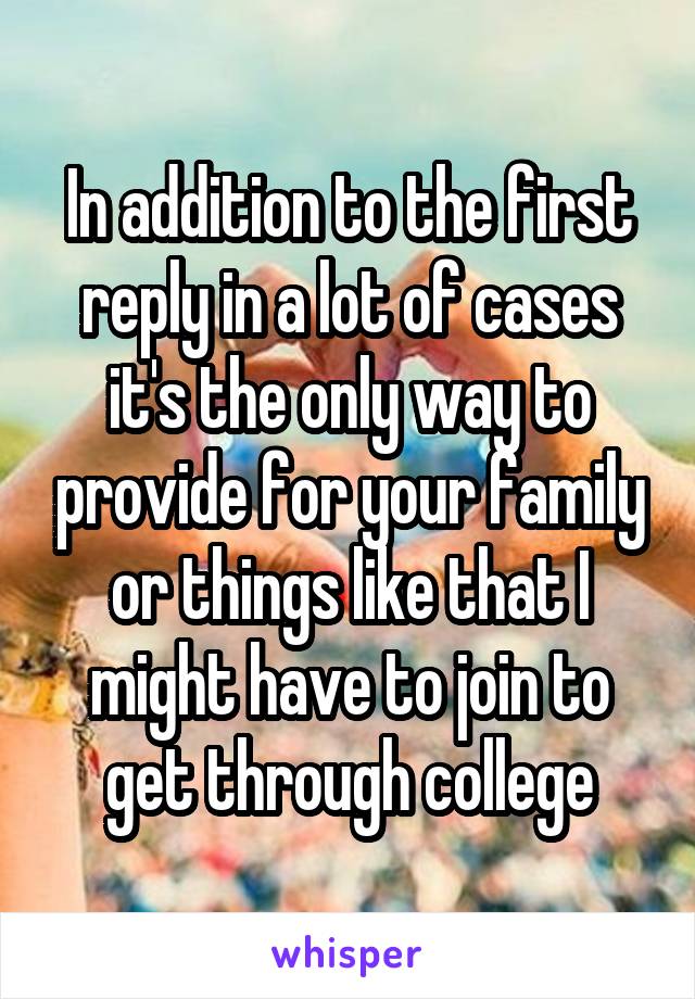 In addition to the first reply in a lot of cases it's the only way to provide for your family or things like that I might have to join to get through college