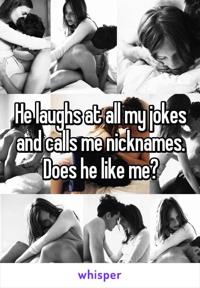 He laughs at all my jokes and calls me nicknames. Does he like me?