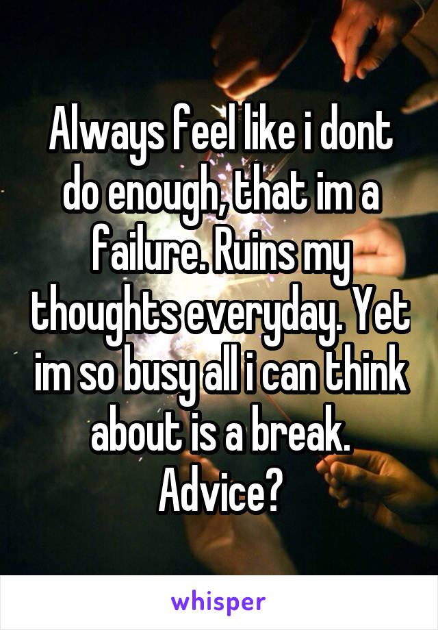 Always feel like i dont do enough, that im a failure. Ruins my thoughts everyday. Yet im so busy all i can think about is a break. Advice?
