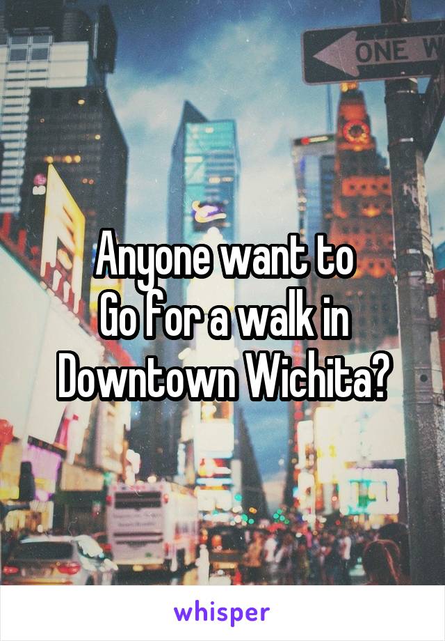 Anyone want to
Go for a walk in
Downtown Wichita?