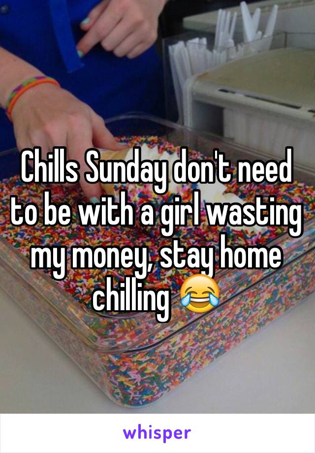Chills Sunday don't need to be with a girl wasting my money, stay home chilling ðŸ˜‚
