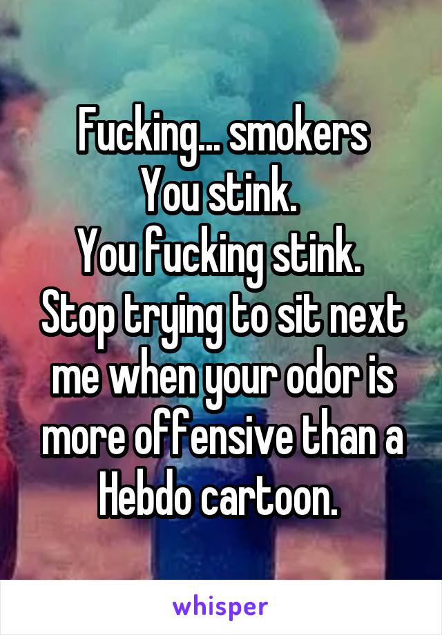 Fucking... smokers
You stink. 
You fucking stink. 
Stop trying to sit next me when your odor is more offensive than a Hebdo cartoon. 