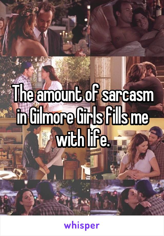 The amount of sarcasm in Gilmore Girls fills me with life.